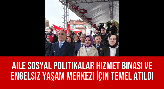 Aile Sosyal Politikalar Hizmet Binası ve Engelsiz Yaşam Merkezi İçin Temel Atıldı