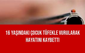 16 Yaşındaki Çocuk Tüfekle Vurularak Hayatını Kaybetti