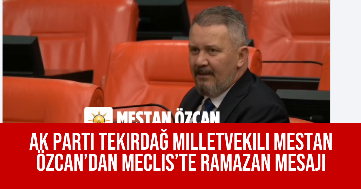 AK Parti Tekirdağ Milletvekili Mestan Özcan’dan Meclis’te Ramazan Mesajı