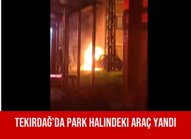 Tekirdağ’da Park Halindeki Araç Yandı