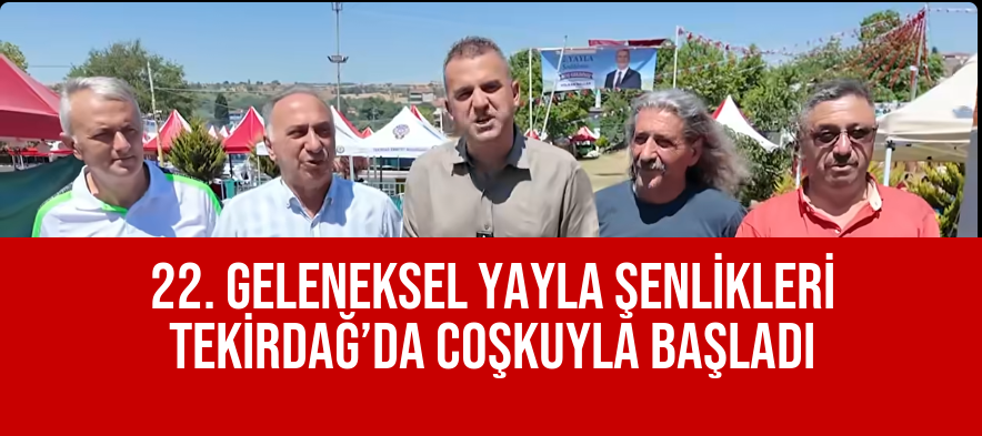 22. GELENEKSEL YAYLA ŞENLİKLERİ TEKİRDAĞ’DA COŞKUYLA BAŞLADI
