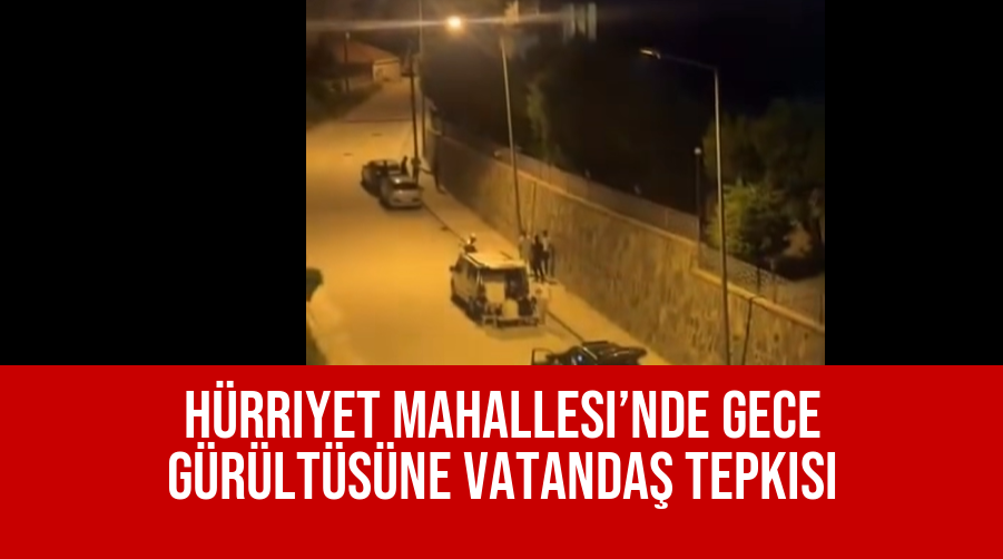 Hürriyet Mahallesi’nde Gece Gürültüsüne Vatandaş Tepkisi
