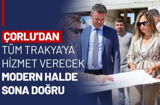 ÇORLU'DAN TÜM TRAKYA'YA HİZMET VERECEK MODERN HALDE SONA DOĞRU