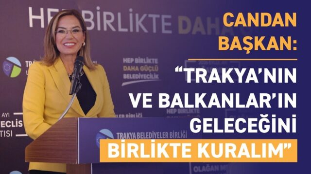 CANDAN BAŞKAN: “TRAKYA’NIN VE BALKANLAR’IN GELECEĞİNİ BİRLİKTE KURALIM”
